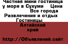 Частная мини гостиница у моря в Сухуми  › Цена ­ 400-800. - Все города Развлечения и отдых » Гостиницы   . Алтайский край